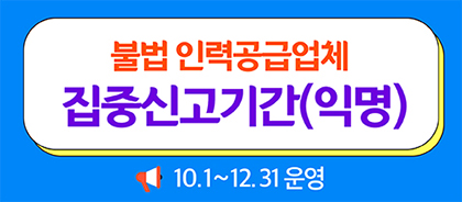 불법 인력공급업체 집중신고기간(익명) 10월1일부터 12월31일까지 운영