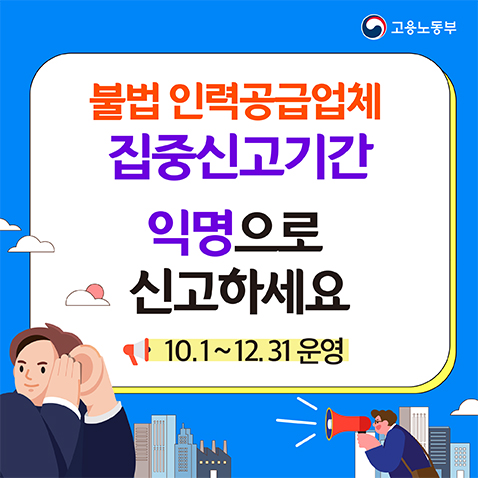 불법 인력공급업체 집중신고기간 익명으로 신고하세요 10.1일 부터 12.31일 까지 운영 고용노동부